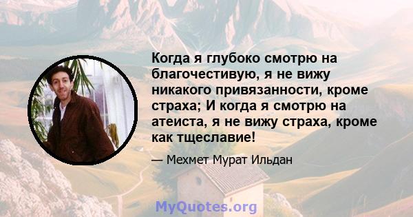 Когда я глубоко смотрю на благочестивую, я не вижу никакого привязанности, кроме страха; И когда я смотрю на атеиста, я не вижу страха, кроме как тщеславие!