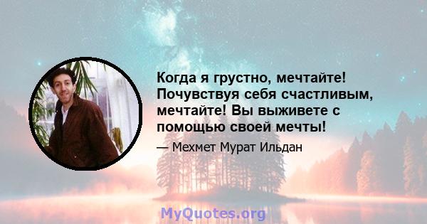 Когда я грустно, мечтайте! Почувствуя себя счастливым, мечтайте! Вы выживете с помощью своей мечты!