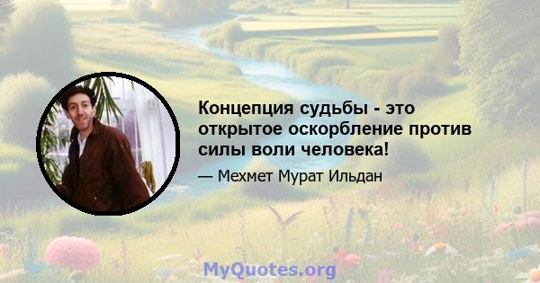 Концепция судьбы - это открытое оскорбление против силы воли человека!