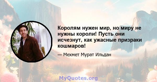 Королям нужен мир, но миру не нужны короли! Пусть они исчезнут, как ужасные призраки кошмаров!