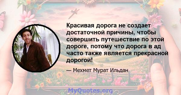 Красивая дорога не создает достаточной причины, чтобы совершить путешествие по этой дороге, потому что дорога в ад часто также является прекрасной дорогой!