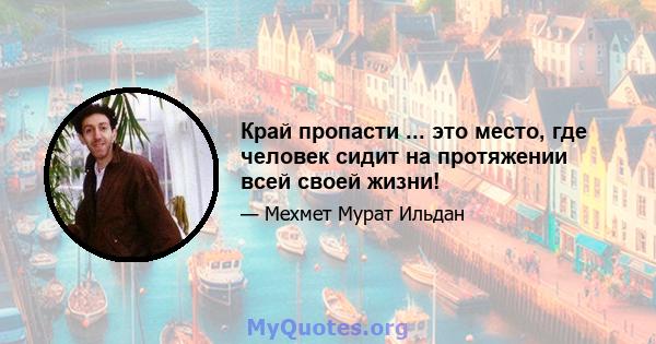 Край пропасти ... это место, где человек сидит на протяжении всей своей жизни!