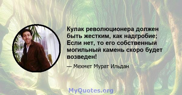 Кулак революционера должен быть жестким, как надгробие; Если нет, то его собственный могильный камень скоро будет возведен!