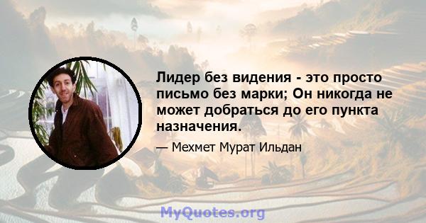 Лидер без видения - это просто письмо без марки; Он никогда не может добраться до его пункта назначения.