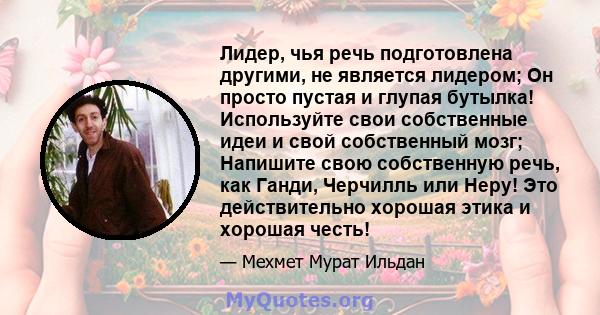 Лидер, чья речь подготовлена ​​другими, не является лидером; Он просто пустая и глупая бутылка! Используйте свои собственные идеи и свой собственный мозг; Напишите свою собственную речь, как Ганди, Черчилль или Неру!