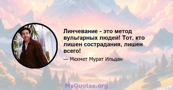 Линчевание - это метод вульгарных людей! Тот, кто лишен сострадания, лишен всего!