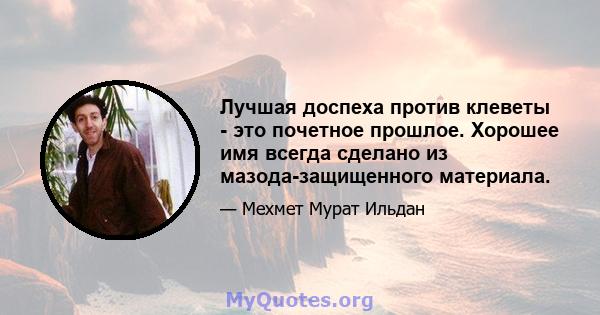 Лучшая доспеха против клеветы - это почетное прошлое. Хорошее имя всегда сделано из мазода-защищенного материала.