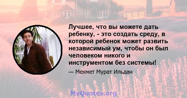 Лучшее, что вы можете дать ребенку, - это создать среду, в которой ребенок может развить независимый ум, чтобы он был человеком никого и инструментом без системы!