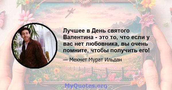 Лучшее в День святого Валентина - это то, что если у вас нет любовника, вы очень помните, чтобы получить его!