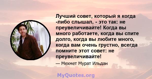 Лучший совет, который я когда -либо слышал, - это так: не преувеличивайте! Когда вы много работаете, когда вы спите долго, когда вы любите много, когда вам очень грустно, всегда помните этот совет: не преувеличивайте!