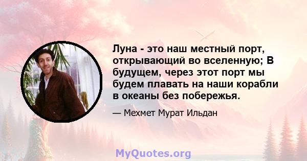 Луна - это наш местный порт, открывающий во вселенную; В будущем, через этот порт мы будем плавать на наши корабли в океаны без побережья.