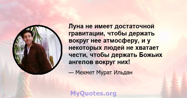 Луна не имеет достаточной гравитации, чтобы держать вокруг нее атмосферу, и у некоторых людей не хватает чести, чтобы держать Божьих ангелов вокруг них!