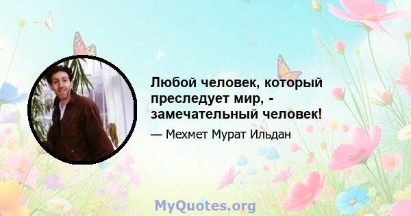 Любой человек, который преследует мир, - замечательный человек!