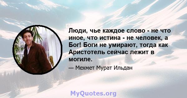 Люди, чье каждое слово - не что иное, что истина - не человек, а Бог! Боги не умирают, тогда как Аристотель сейчас лежит в могиле.