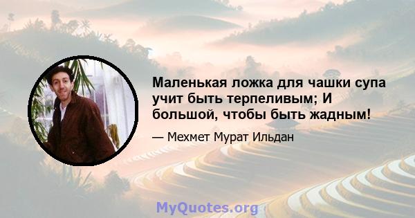 Маленькая ложка для чашки супа учит быть терпеливым; И большой, чтобы быть жадным!