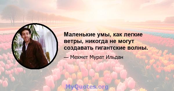 Маленькие умы, как легкие ветры, никогда не могут создавать гигантские волны.