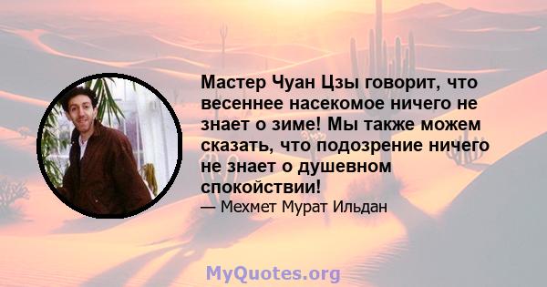 Мастер Чуан Цзы говорит, что весеннее насекомое ничего не знает о зиме! Мы также можем сказать, что подозрение ничего не знает о душевном спокойствии!