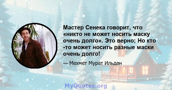 Мастер Сенека говорит, что «никто не может носить маску очень долго». Это верно; Но кто -то может носить разные маски очень долго!