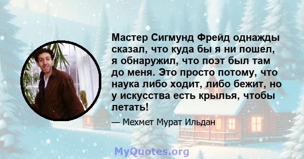 Мастер Сигмунд Фрейд однажды сказал, что куда бы я ни пошел, я обнаружил, что поэт был там до меня. Это просто потому, что наука либо ходит, либо бежит, но у искусства есть крылья, чтобы летать!