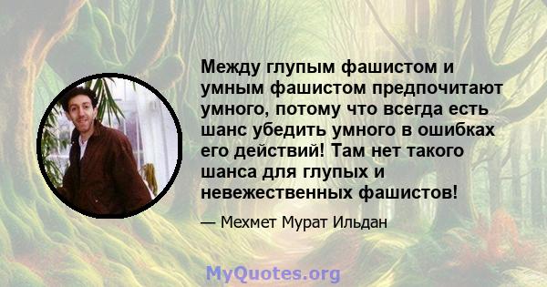 Между глупым фашистом и умным фашистом предпочитают умного, потому что всегда есть шанс убедить умного в ошибках его действий! Там нет такого шанса для глупых и невежественных фашистов!