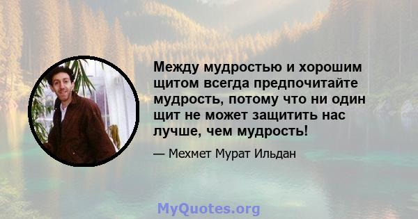 Между мудростью и хорошим щитом всегда предпочитайте мудрость, потому что ни один щит не может защитить нас лучше, чем мудрость!