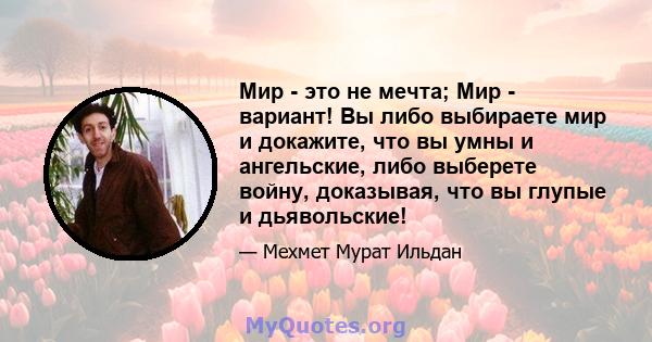 Мир - это не мечта; Мир - вариант! Вы либо выбираете мир и докажите, что вы умны и ангельские, либо выберете войну, доказывая, что вы глупые и дьявольские!