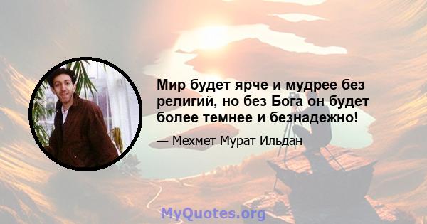 Мир будет ярче и мудрее без религий, но без Бога он будет более темнее и безнадежно!