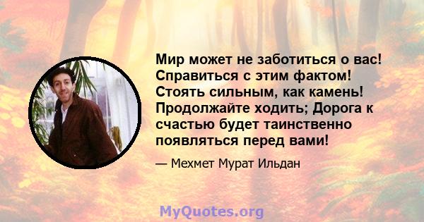 Мир может не заботиться о вас! Справиться с этим фактом! Стоять сильным, как камень! Продолжайте ходить; Дорога к счастью будет таинственно появляться перед вами!