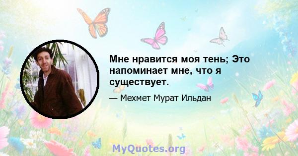 Мне нравится моя тень; Это напоминает мне, что я существует.