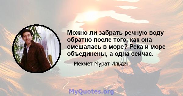 Можно ли забрать речную воду обратно после того, как она смешалась в море? Река и море объединены, а одна сейчас.