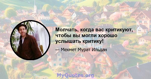 Молчать, когда вас критикуют, чтобы вы могли хорошо услышать критику!