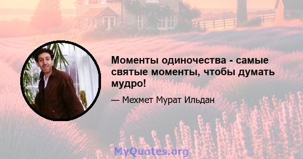 Моменты одиночества - самые святые моменты, чтобы думать мудро!