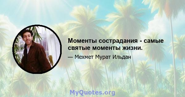 Моменты сострадания - самые святые моменты жизни.