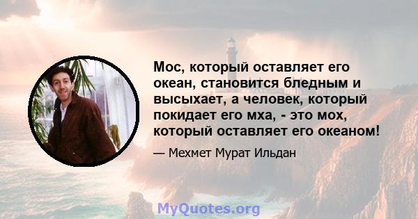 Мос, который оставляет его океан, становится бледным и высыхает, а человек, который покидает его мха, - это мох, который оставляет его океаном!