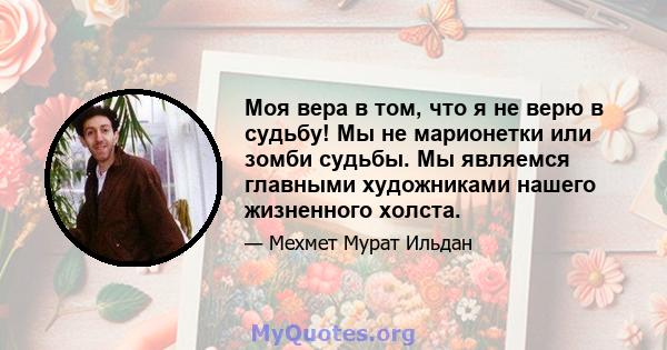 Моя вера в том, что я не верю в судьбу! Мы не марионетки или зомби судьбы. Мы являемся главными художниками нашего жизненного холста.