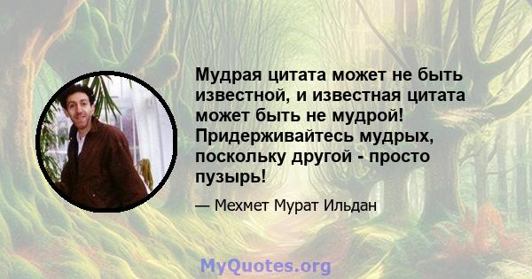 Мудрая цитата может не быть известной, и известная цитата может быть не мудрой! Придерживайтесь мудрых, поскольку другой - просто пузырь!