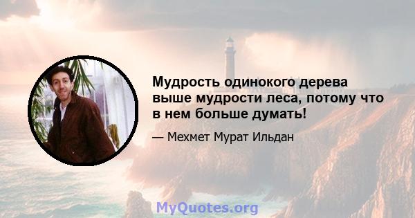 Мудрость одинокого дерева выше мудрости леса, потому что в нем больше думать!