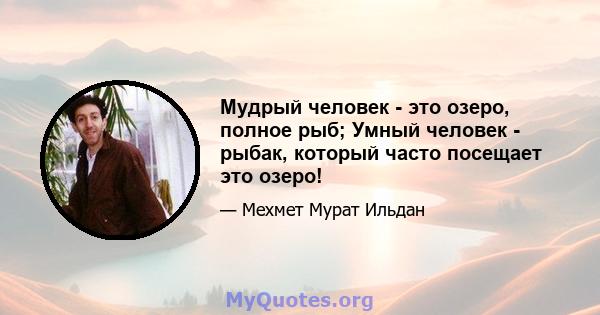 Мудрый человек - это озеро, полное рыб; Умный человек - рыбак, который часто посещает это озеро!