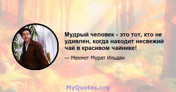 Мудрый человек - это тот, кто не удивлен, когда находит несвежий чай в красивом чайнике!