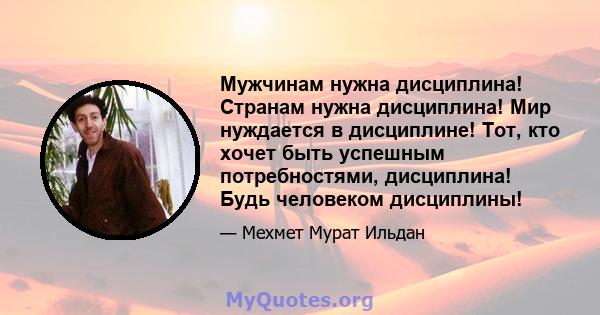 Мужчинам нужна дисциплина! Странам нужна дисциплина! Мир нуждается в дисциплине! Тот, кто хочет быть успешным потребностями, дисциплина! Будь человеком дисциплины!