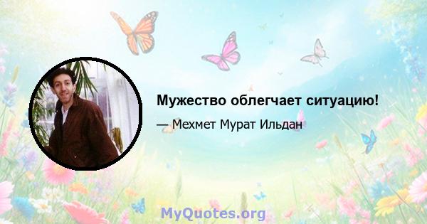 Мужество облегчает ситуацию!