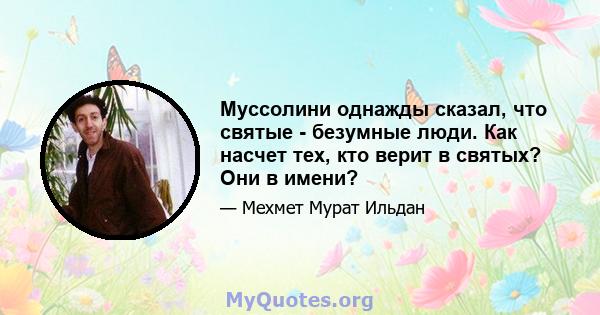 Муссолини однажды сказал, что святые - безумные люди. Как насчет тех, кто верит в святых? Они в имени?