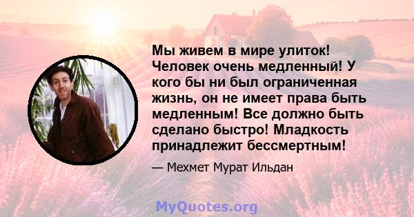 Мы живем в мире улиток! Человек очень медленный! У кого бы ни был ограниченная жизнь, он не имеет права быть медленным! Все должно быть сделано быстро! Младкость принадлежит бессмертным!