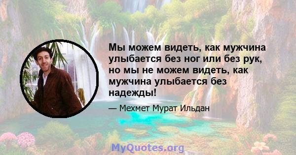 Мы можем видеть, как мужчина улыбается без ног или без рук, но мы не можем видеть, как мужчина улыбается без надежды!