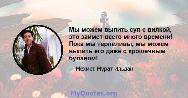 Мы можем выпить суп с вилкой, это займет всего много времени! Пока мы терпеливы, мы можем выпить его даже с крошечным булавом!