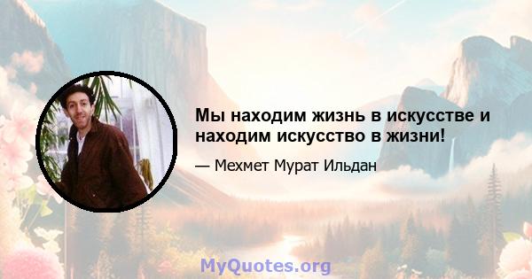 Мы находим жизнь в искусстве и находим искусство в жизни!