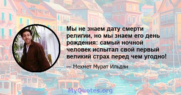 Мы не знаем дату смерти религии, но мы знаем его день рождения: самый ночной человек испытал свой первый великий страх перед чем угодно!