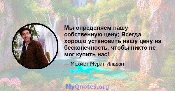 Мы определяем нашу собственную цену; Всегда хорошо установить нашу цену на бесконечность, чтобы никто не мог купить нас!