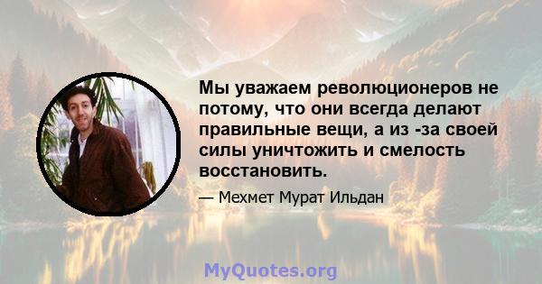 Мы уважаем революционеров не потому, что они всегда делают правильные вещи, а из -за своей силы уничтожить и смелость восстановить.