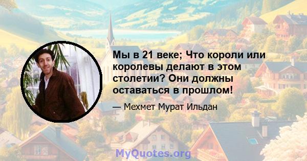 Мы в 21 веке; Что короли или королевы делают в этом столетии? Они должны оставаться в прошлом!